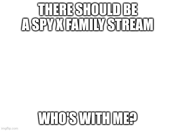Who's with me? | THERE SHOULD BE A SPY X FAMILY STREAM; WHO'S WITH ME? | image tagged in e | made w/ Imgflip meme maker