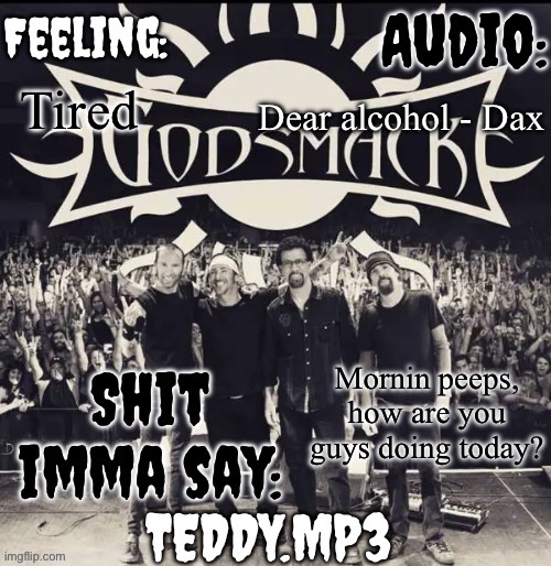 I'm tired, but doing aight | Dear alcohol - Dax; Tired; Mornin peeps, how are you guys doing today? | image tagged in teddy's godsmack template | made w/ Imgflip meme maker