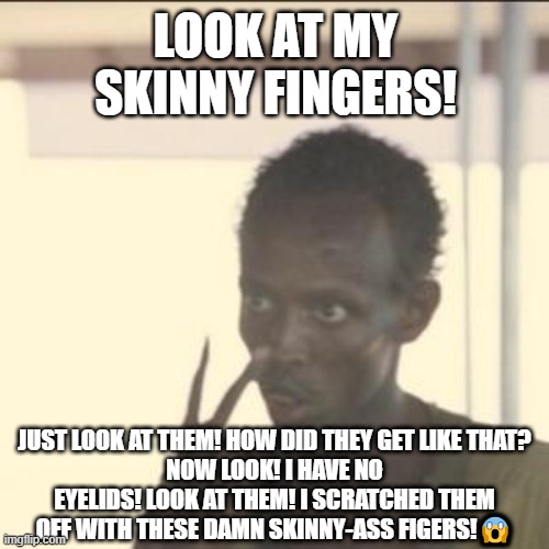 Look at my skinny-ass fingers! | LOOK AT MY SKINNY FINGERS! JUST LOOK AT THEM! HOW DID THEY GET LIKE THAT?
NOW LOOK! I HAVE NO EYELIDS! LOOK AT THEM! I SCRATCHED THEM OFF WITH THESE DAMN SKINNY-ASS FIGERS!😱 | image tagged in memes,look at me,skinny fingers | made w/ Imgflip meme maker