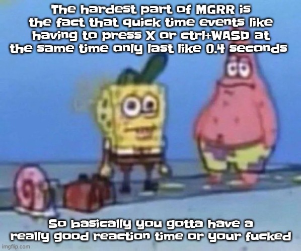 sponge and pat | The hardest part of MGRR is the fact that quick time events like having to press X or ctrl+WASD at the same time only last like 0.4 seconds; So basically you gotta have a really good reaction time or your fucked | image tagged in sponge and pat | made w/ Imgflip meme maker