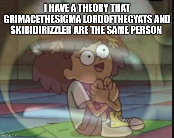 Internal screaming (Amphibia) | I HAVE A THEORY THAT GRIMACETHESIGMA LORDOFTHEGYATS AND SKIBIDIRIZZLER ARE THE SAME PERSON | image tagged in internal screaming amphibia | made w/ Imgflip meme maker