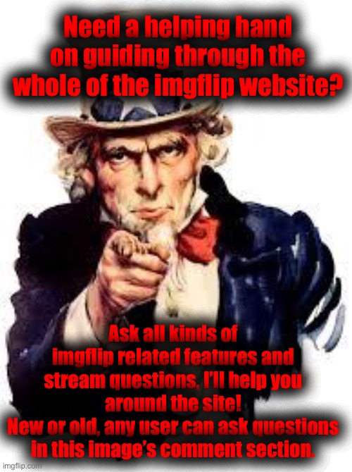 It can be very kind of you if you share this to any user who is new around here. | Need a helping hand on guiding through the whole of the imgflip website? Ask all kinds of imgflip related features and stream questions, I’ll help you around the site!
New or old, any user can ask questions in this image’s comment section. | image tagged in internet guide to imgflip | made w/ Imgflip meme maker