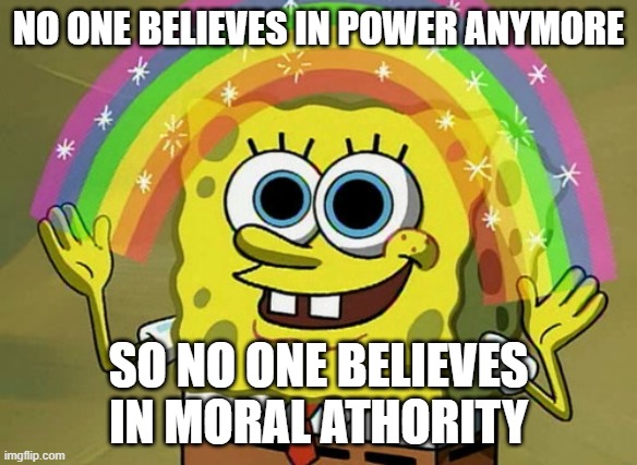 Imagination Spongebob | NO ONE BELIEVES IN POWER ANYMORE; SO NO ONE BELIEVES IN MORAL ATHORITY | image tagged in memes,imagination spongebob | made w/ Imgflip meme maker