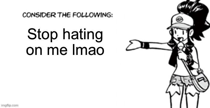 Consider the following pokespe | Stop hating on me lmao | image tagged in consider the following pokespe | made w/ Imgflip meme maker