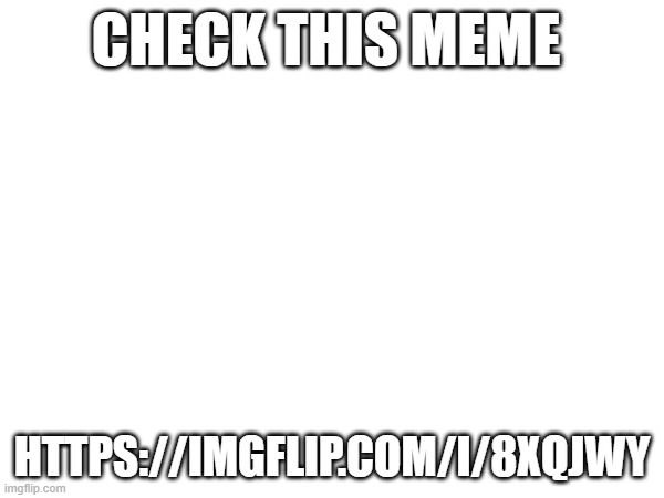 CHECK THIS MEME; HTTPS://IMGFLIP.COM/I/8XQJWY | made w/ Imgflip meme maker