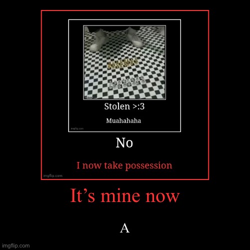 It’s mine now | A | image tagged in funny,demotivationals | made w/ Imgflip demotivational maker