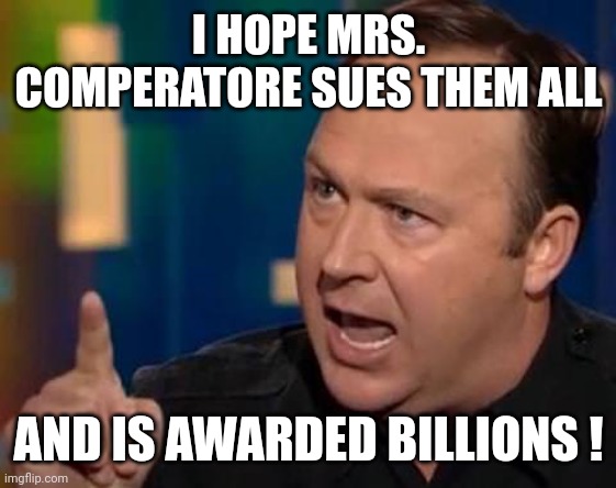 Alex Jones | I HOPE MRS. COMPERATORE SUES THEM ALL AND IS AWARDED BILLIONS ! | image tagged in alex jones | made w/ Imgflip meme maker