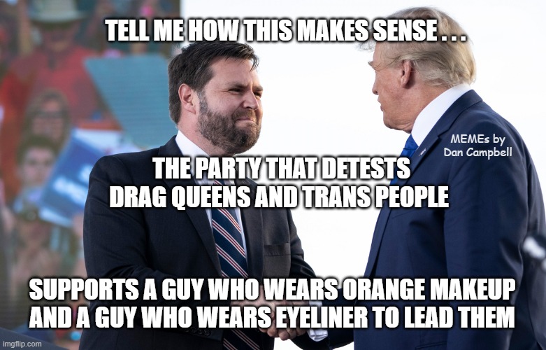 JD Vance | TELL ME HOW THIS MAKES SENSE . . . MEMEs by Dan Campbell; THE PARTY THAT DETESTS DRAG QUEENS AND TRANS PEOPLE; SUPPORTS A GUY WHO WEARS ORANGE MAKEUP
AND A GUY WHO WEARS EYELINER TO LEAD THEM | image tagged in jd vance | made w/ Imgflip meme maker