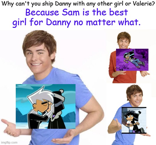 The average DxS shipper | Why can't you ship Danny with any other girl or Valerie? Because Sam is the best girl for Danny no matter what. | image tagged in zac efron,danny phantom,nickelodeon | made w/ Imgflip meme maker