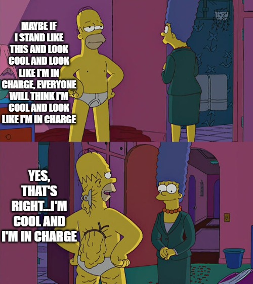 Homer Simpson's Back Fat | MAYBE IF I STAND LIKE THIS AND LOOK COOL AND LOOK LIKE I'M IN CHARGE, EVERYONE WILL THINK I'M COOL AND LOOK LIKE I'M IN CHARGE YES, THAT'S R | image tagged in homer simpson's back fat | made w/ Imgflip meme maker
