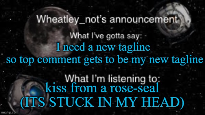 Wheatley_not’s announcement But better | I need a new tagline 
so top comment gets to be my new tagline; kiss from a rose-seal
(ITS STUCK IN MY HEAD) | image tagged in wheatley_not s announcement but better | made w/ Imgflip meme maker