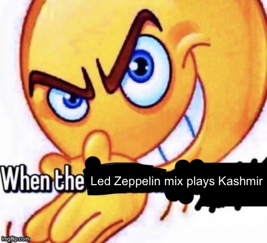 When the X got X | Led Zeppelin mix plays Kashmir | image tagged in when the x got x | made w/ Imgflip meme maker