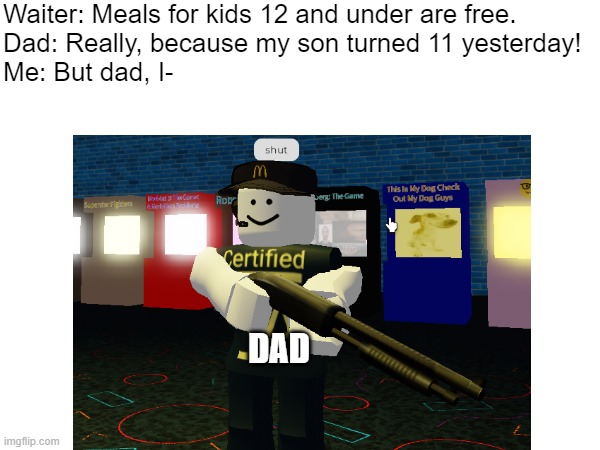Fr dads always do this, and it doesnt work. | Waiter: Meals for kids 12 and under are free.
Dad: Really, because my son turned 11 yesterday!
Me: But dad, I-; DAD | image tagged in roblox,memes | made w/ Imgflip meme maker