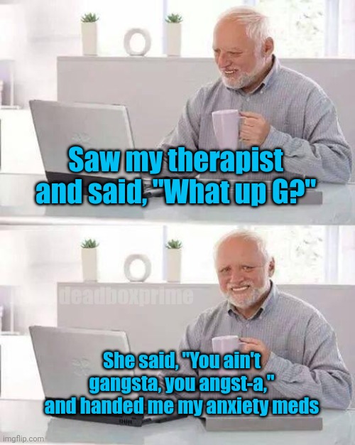 Got angst? | Saw my therapist and said, "What up G?"; deadboxprime; She said, "You ain't gangsta, you angst-a," and handed me my anxiety meds | image tagged in memes,hide the pain harold | made w/ Imgflip meme maker