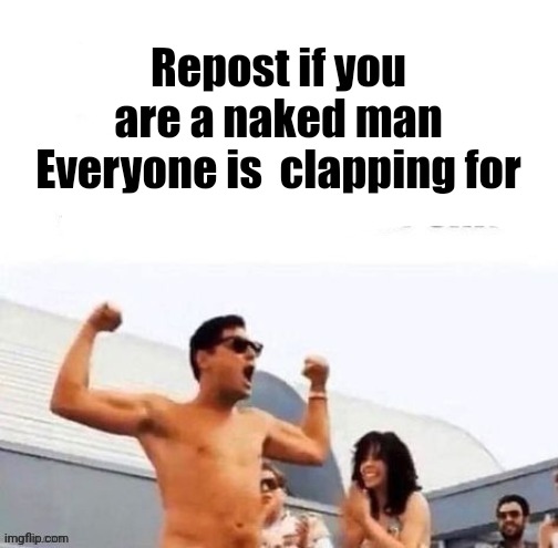 repost if you're a | Repost if you are a naked man Everyone is  clapping for | image tagged in repost if you're a | made w/ Imgflip meme maker