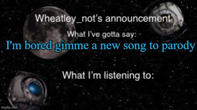 Wheatley_not’s announcement But better | I'm bored gimme a new song to parody | image tagged in wheatley_not s announcement but better | made w/ Imgflip meme maker