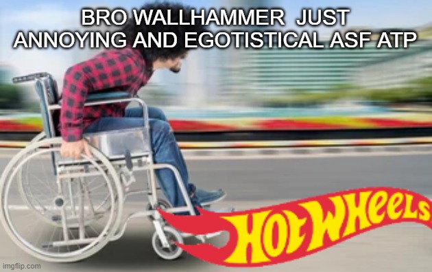 Hot wheels | BRO WALLHAMMER  JUST ANNOYING AND EGOTISTICAL ASF ATP | image tagged in hot wheels | made w/ Imgflip meme maker