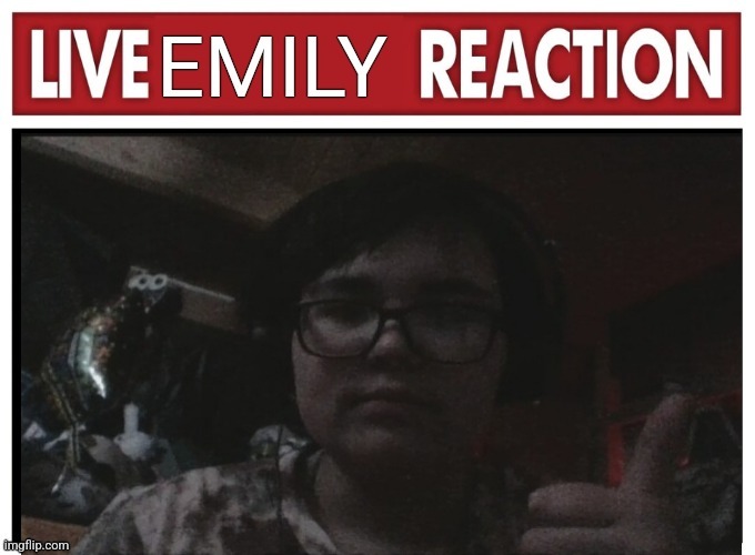Live Emily reaction | image tagged in live emily reaction | made w/ Imgflip meme maker