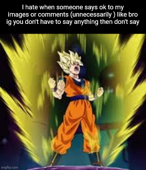 Fun Fact: Everyone in the comments said "ok" | I hate when someone says ok to my images or comments (unnecessarily ) like bro ig you don't have to say anything then don't say | image tagged in goku ss angry | made w/ Imgflip meme maker