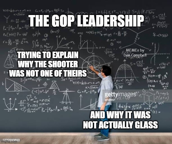 Math teacher | THE GOP LEADERSHIP; MEMEs by Dan Campbell; TRYING TO EXPLAIN WHY THE SHOOTER WAS NOT ONE OF THEIRS; AND WHY IT WAS NOT ACTUALLY GLASS | image tagged in math teacher | made w/ Imgflip meme maker