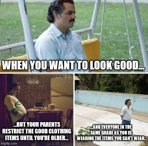 :( | WHEN YOU WANT TO LOOK GOOD... ...BUT YOUR PARENTS RESTRICT THE GOOD CLOTHING ITEMS UNTIL YOU'RE OLDER... ...AND EVERYONE IN THE SAME GRADE AS YOU IS WEARING THE ITEMS YOU CAN'T WEAR. | image tagged in memes,sad pablo escobar,parents,rules,school,clothes | made w/ Imgflip meme maker