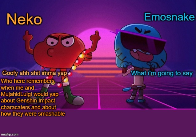 Neko and Emosnake shared temp | Who here remembers when me and MujahidLuigi would yap about Genshin Impact characaters and about how they were smashable | image tagged in neko and emosnake shared temp | made w/ Imgflip meme maker