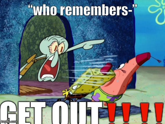 squidward GET OUT | “who remembers-” | image tagged in squidward get out | made w/ Imgflip meme maker