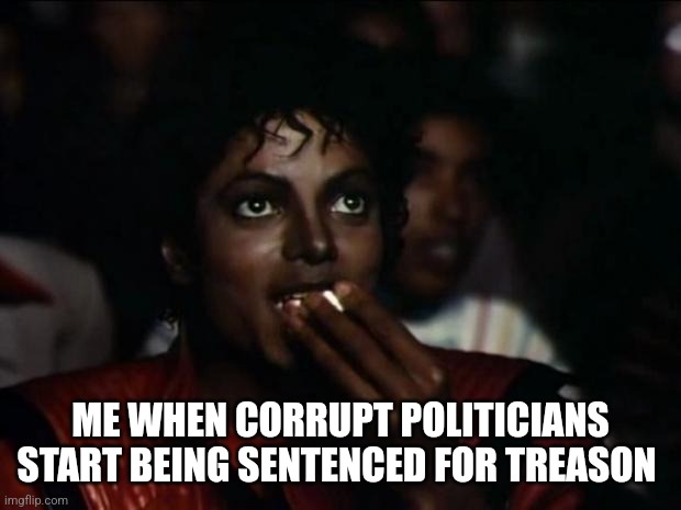 Michael Jackson Popcorn Meme | ME WHEN CORRUPT POLITICIANS START BEING SENTENCED FOR TREASON | image tagged in memes,michael jackson popcorn | made w/ Imgflip meme maker