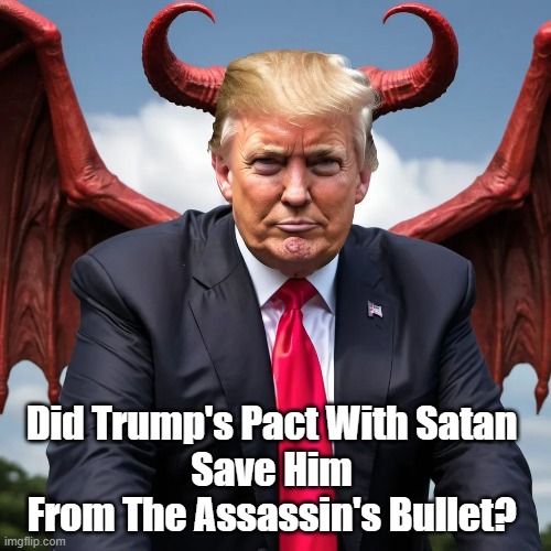 A Question About The Trump Assassination Attempt (Asking For A Friend) | Did Trump's Pact With Satan 
Save Him 
From The Assassin's Bullet? | image tagged in trump,satan,assassination | made w/ Imgflip meme maker