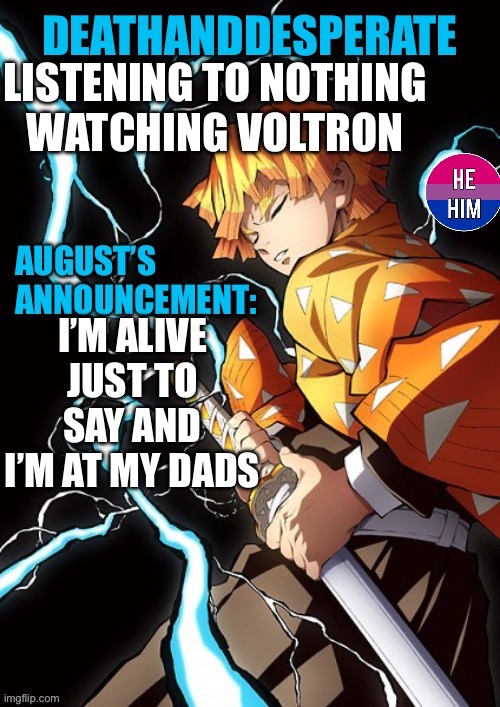 DEATHANDDESPERATE announcement | LISTENING TO NOTHING
WATCHING VOLTRON; I’M ALIVE JUST TO SAY AND I’M AT MY DADS | image tagged in deathanddesperate announcement | made w/ Imgflip meme maker