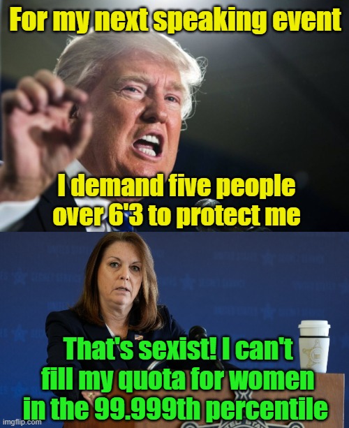 Women in the 99.999th percentile | For my next speaking event; I demand five people over 6'3 to protect me; That's sexist! I can't fill my quota for women in the 99.999th percentile | image tagged in donald trump,politics lol,political correctness,humor,ridiculous,maga | made w/ Imgflip meme maker
