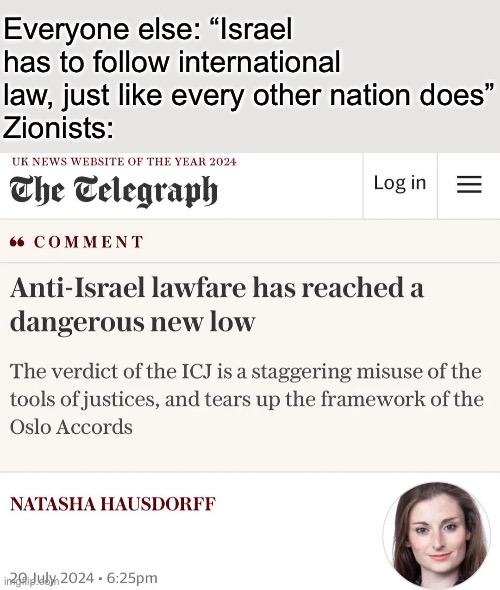 Why are they such drama queens fr | Everyone else: “Israel has to follow international law, just like every other nation does”
Zionists: | made w/ Imgflip meme maker