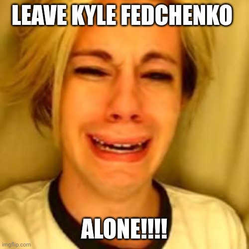 Chris Crocker | LEAVE KYLE FEDCHENKO; ALONE!!!! | image tagged in leave alone,kyle,funny,chris cuomo,memes | made w/ Imgflip meme maker