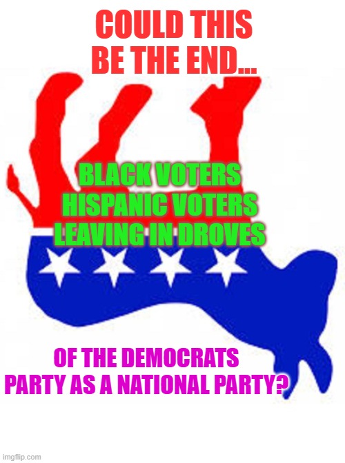 Democrat donkey | COULD THIS BE THE END... BLACK VOTERS
HISPANIC VOTERS
LEAVING IN DROVES; OF THE DEMOCRATS PARTY AS A NATIONAL PARTY? | image tagged in democrat donkey | made w/ Imgflip meme maker