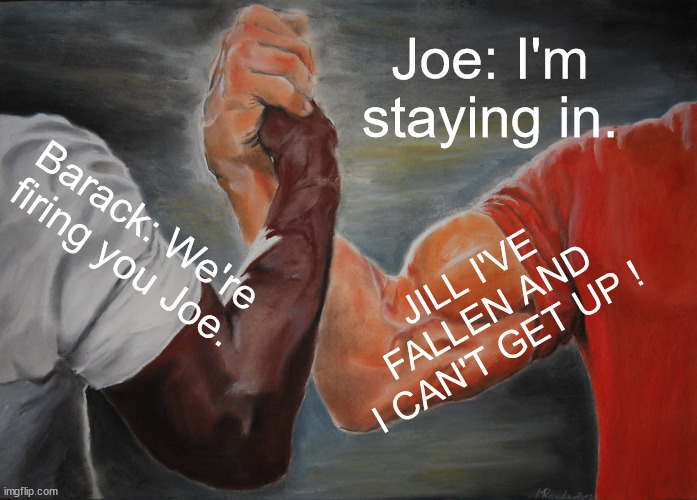 YOU CAN'T FIRE ME! | Joe: I'm staying in. Barack: We're firing you Joe. JILL I'VE FALLEN AND I CAN'T GET UP ! | image tagged in memes,epic handshake,biden,obama | made w/ Imgflip meme maker
