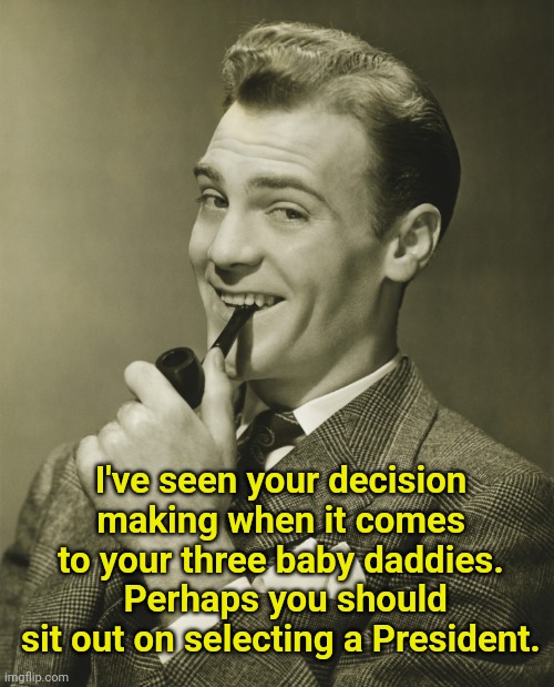 Smug | I've seen your decision making when it comes to your three baby daddies.  Perhaps you should sit out on selecting a President. | image tagged in smug | made w/ Imgflip meme maker