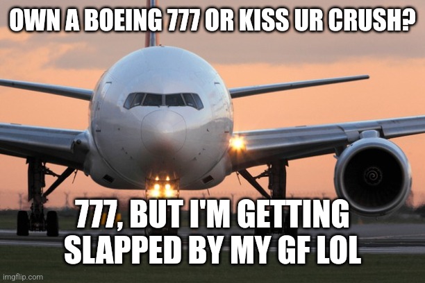 E | OWN A BOEING 777 OR KISS UR CRUSH? 777, BUT I'M GETTING SLAPPED BY MY GF LOL | image tagged in memes | made w/ Imgflip meme maker