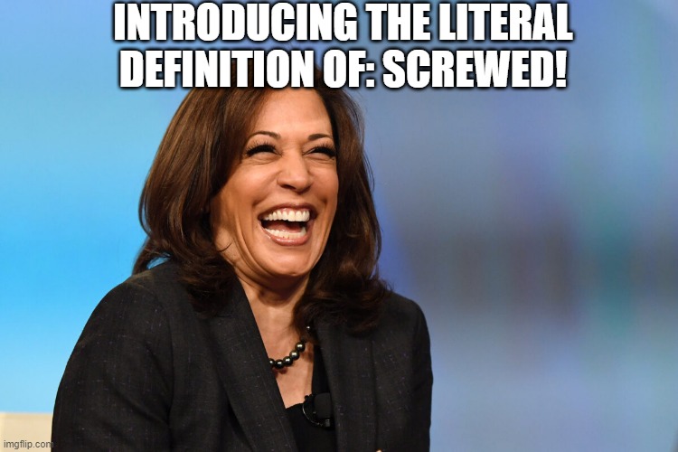 Screwed | INTRODUCING THE LITERAL DEFINITION OF: SCREWED! | image tagged in kamala harris laughing | made w/ Imgflip meme maker