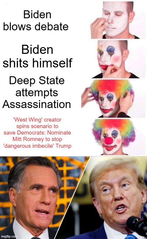WOW just wow, can they get any more clownish.. | Biden blows debate; Biden shits himself; Deep State attempts Assassination; 'West Wing' creator spins scenario to save Democrats: Nominate Mitt Romney to stop 'dangerous imbecile' Trump | image tagged in memes,clown applying makeup | made w/ Imgflip meme maker