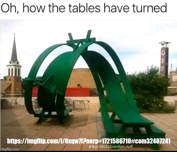 how the tables have turned | https://imgflip.com/i/8xqw7l?nerp=1721586710#com32487241 | image tagged in how the tables have turned | made w/ Imgflip meme maker