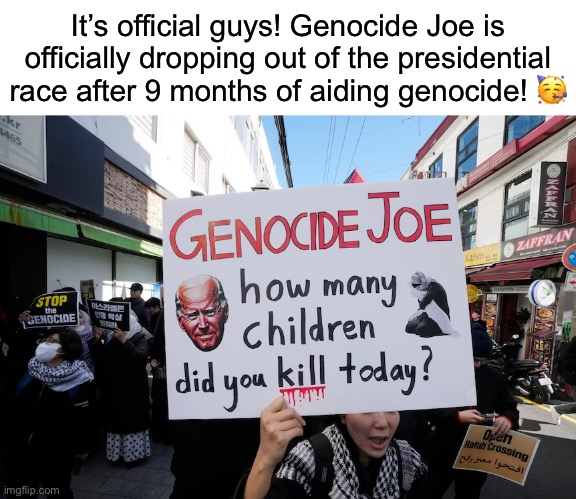 I’m not American, but screw U.S. imperialism | It’s official guys! Genocide Joe is officially dropping out of the presidential race after 9 months of aiding genocide! 🥳 | made w/ Imgflip meme maker