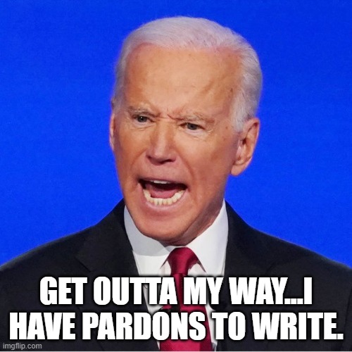 Pardon me | GET OUTTA MY WAY...I HAVE PARDONS TO WRITE. | image tagged in biden,pardons,hunter biden | made w/ Imgflip meme maker