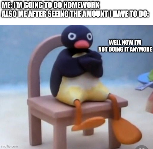 Angry pingu | ME: I’M GOING TO DO HOMEWORK
ALSO ME AFTER SEEING THE AMOUNT I HAVE TO DO:; WELL NOW I’M NOT DOING IT ANYMORE | image tagged in angry pingu | made w/ Imgflip meme maker