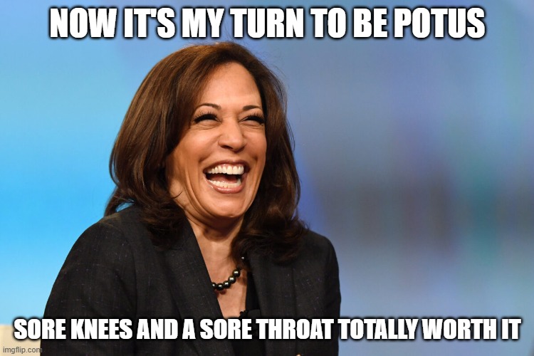 Kamala Harris laughing | NOW IT'S MY TURN TO BE POTUS; SORE KNEES AND A SORE THROAT TOTALLY WORTH IT | image tagged in kamala harris laughing | made w/ Imgflip meme maker