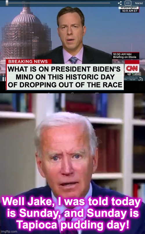 [warning: yummy, but solemn dessert snack satire] | WHAT IS ON PRESIDENT BIDEN'S
 MIND ON THIS HISTORIC DAY
 OF DROPPING OUT OF THE RACE; Well Jake, I was told today
 is Sunday, and Sunday is
 Tapioca pudding day! | image tagged in cnn crazy news network,slow joe biden dementia face,tapioca,pudding,dropping out,historical | made w/ Imgflip meme maker