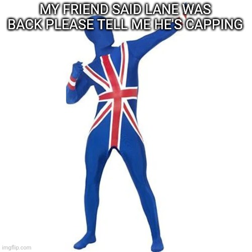 Bri ish man vloggin | MY FRIEND SAID LANE WAS BACK PLEASE TELL ME HE'S CAPPING | image tagged in bri ish man vloggin | made w/ Imgflip meme maker