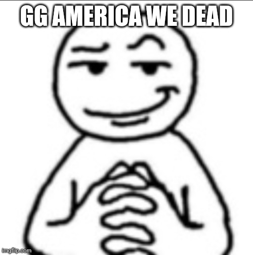 Dubious mf | GG AMERICA WE DEAD | image tagged in dubious mf | made w/ Imgflip meme maker