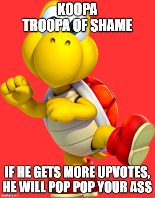 Koopa Troopa | KOOPA TROOPA OF SHAME IF HE GETS MORE UPVOTES, HE WILL POP POP YOUR ASS | image tagged in koopa troopa | made w/ Imgflip meme maker