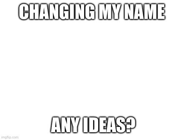 CHANGING MY NAME; ANY IDEAS? | made w/ Imgflip meme maker