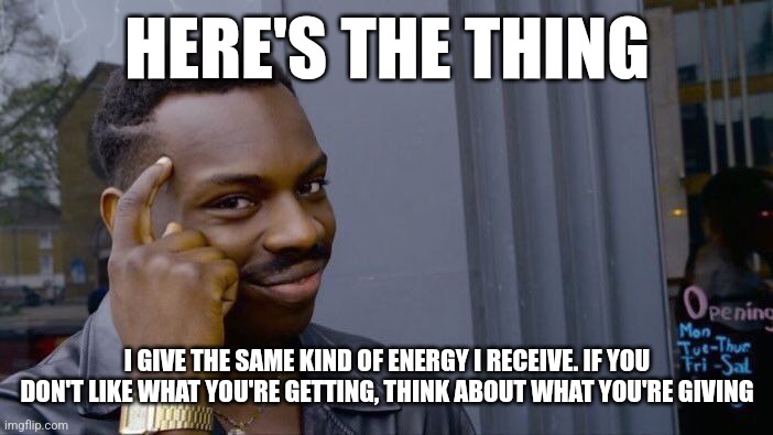 Roll Safe Think About It | HERE'S THE THING; I GIVE THE SAME KIND OF ENERGY I RECEIVE. IF YOU DON'T LIKE WHAT YOU'RE GETTING, THINK ABOUT WHAT YOU'RE GIVING | image tagged in memes,roll safe think about it | made w/ Imgflip meme maker